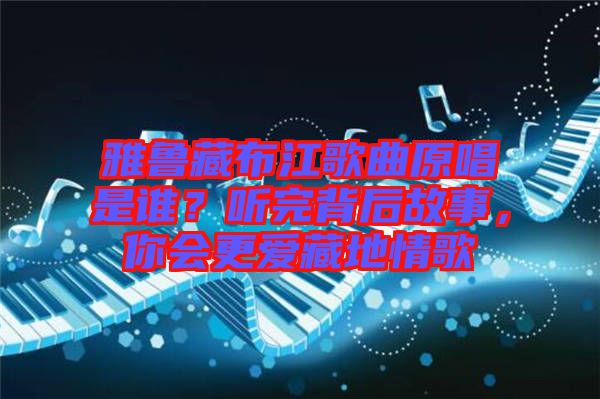 雅魯藏布江歌曲原唱是誰？聽完背后故事，你會更愛藏地情歌