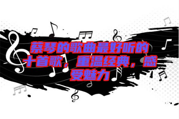 蔡琴的歌曲最好聽的十首歌，重溫經(jīng)典，感受魅力