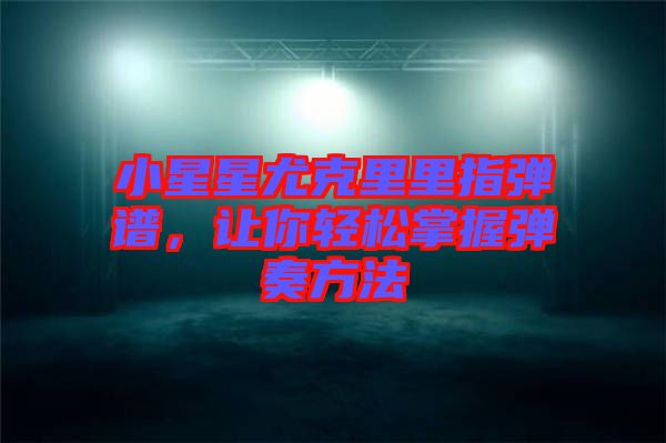 小星星尤克里里指彈譜，讓你輕松掌握彈奏方法