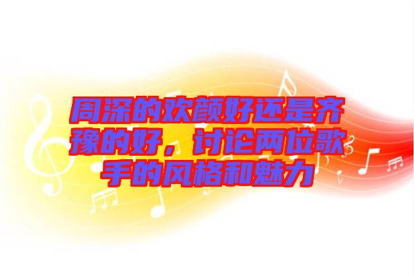 周深的歡顏好還是齊豫的好，討論兩位歌手的風(fēng)格和魅力