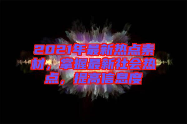 2021年最新熱點(diǎn)素材，掌握最新社會(huì)熱點(diǎn)，提高信息度