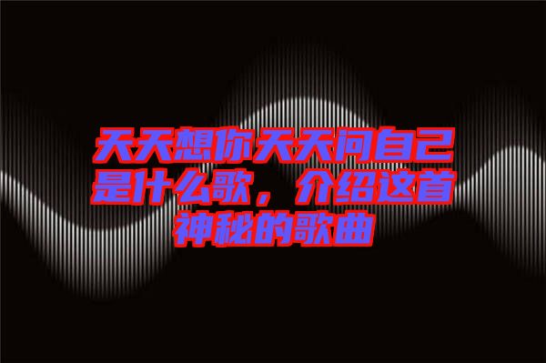 天天想你天天問自己是什么歌，介紹這首神秘的歌曲