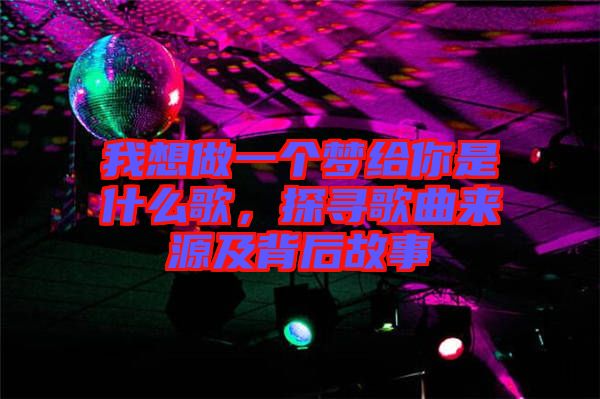 我想做一個(gè)夢(mèng)給你是什么歌，探尋歌曲來(lái)源及背后故事