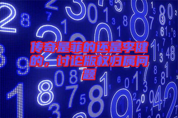 傳奇是菲的還是李健的，討論版權(quán)歸屬問題