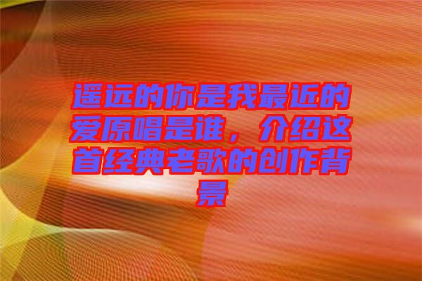 遙遠的你是我最近的愛原唱是誰，介紹這首經(jīng)典老歌的創(chuàng)作背景