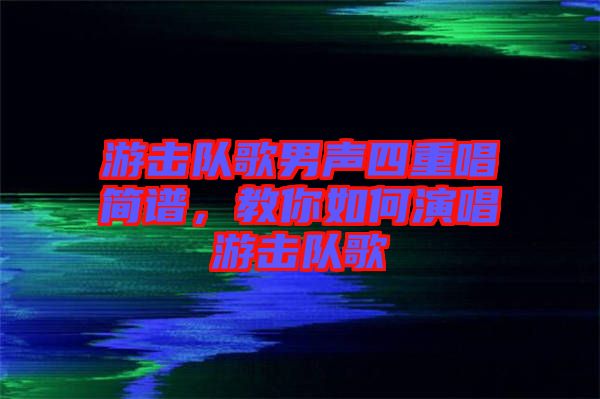 游擊隊(duì)歌男聲四重唱簡(jiǎn)譜，教你如何演唱游擊隊(duì)歌