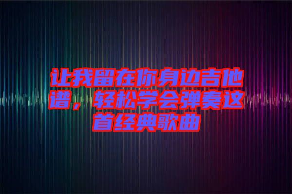 讓我留在你身邊吉他譜，輕松學(xué)會彈奏這首經(jīng)典歌曲