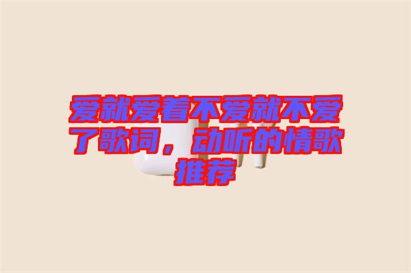 愛就愛著不愛就不愛了歌詞，動聽的情歌推薦