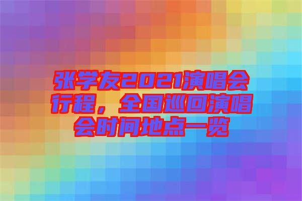 張學友2021演唱會行程，全國巡回演唱會時間地點一覽