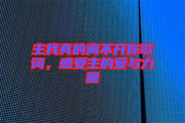 主我真的離不開你歌詞，感受主的愛與力量