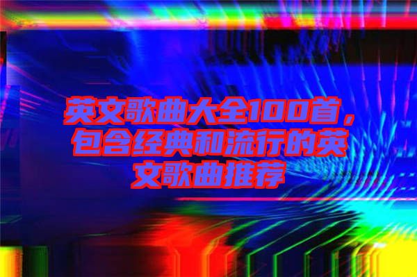 英文歌曲大全100首，包含經(jīng)典和流行的英文歌曲推薦