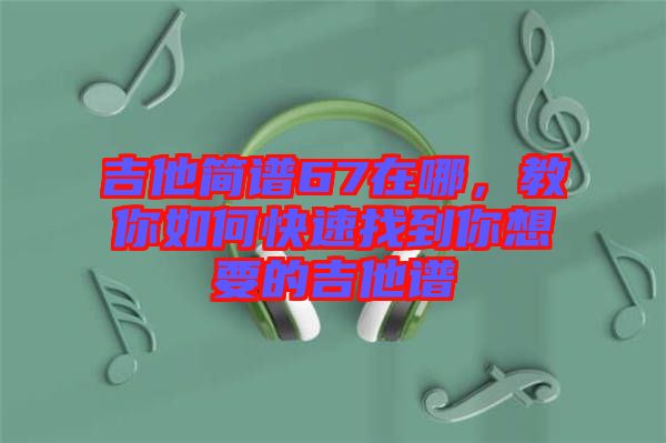 吉他簡(jiǎn)譜67在哪，教你如何快速找到你想要的吉他譜