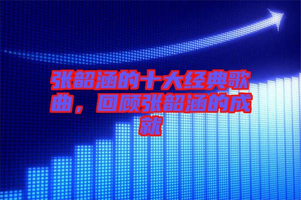張韶涵的十大經(jīng)典歌曲，回顧張韶涵的成就
