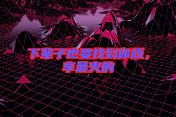 下輩子也要找到你版，享最火的