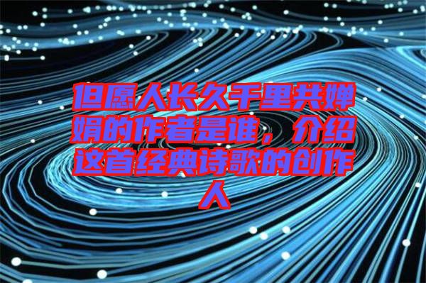 但愿人長久千里共嬋娟的作者是誰，介紹這首經典詩歌的創(chuàng)作人