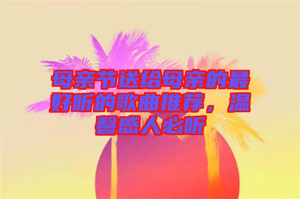 母親節(jié)送給母親的最好聽的歌曲推薦，溫馨感人必聽