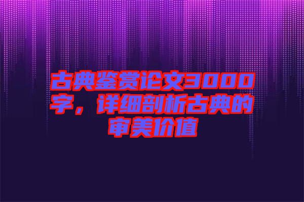 古典鑒賞論文3000字，詳細剖析古典的審美價值