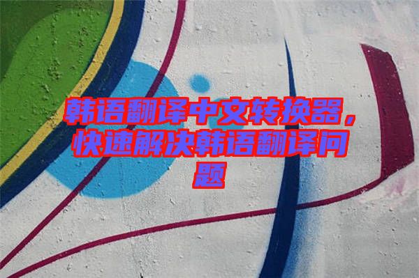 韓語翻譯中文轉(zhuǎn)換器，快速解決韓語翻譯問題