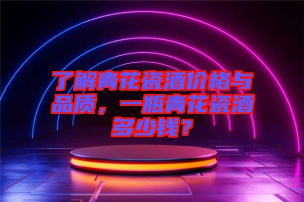 了解青花瓷酒價格與品質(zhì)，一瓶青花瓷酒多少錢？
