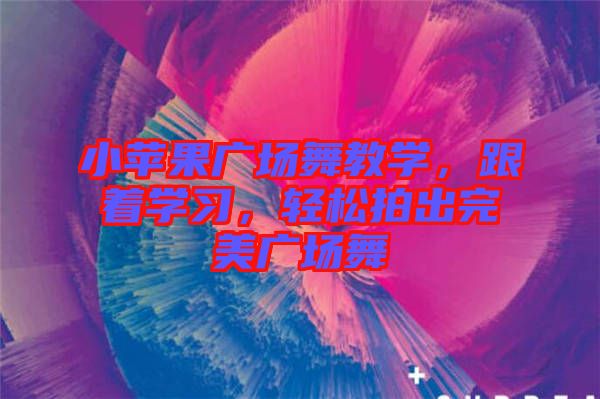 小蘋果廣場舞教學(xué)，跟著學(xué)習(xí)，輕松拍出完美廣場舞