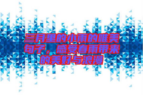 三月里的小雨的唯美句子，感受春雨帶來的美好與浪漫