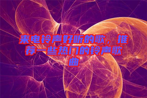 來電鈴聲好聽的歌，推薦一些熱門的鈴聲歌曲