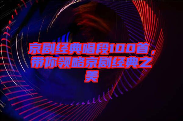 京劇經(jīng)典唱段100首，帶你領(lǐng)略京劇經(jīng)典之美
