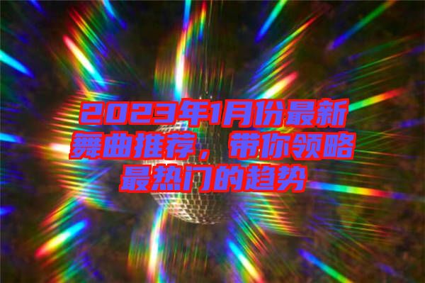2023年1月份最新舞曲推薦，帶你領(lǐng)略最熱門的趨勢