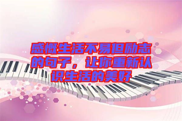 感慨生活不易但勵(lì)志的句子，讓你重新認(rèn)識(shí)生活的美好