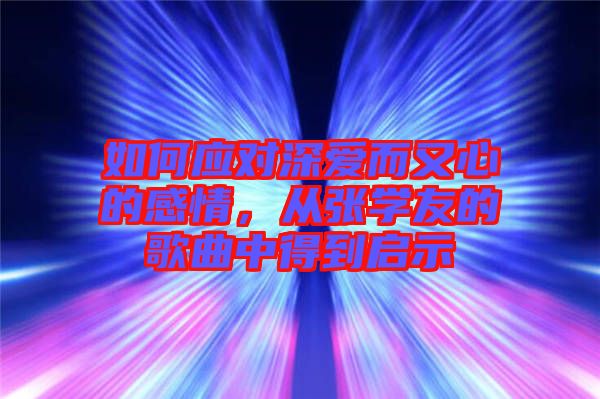 如何應(yīng)對(duì)深愛而又心的感情，從張學(xué)友的歌曲中得到啟示