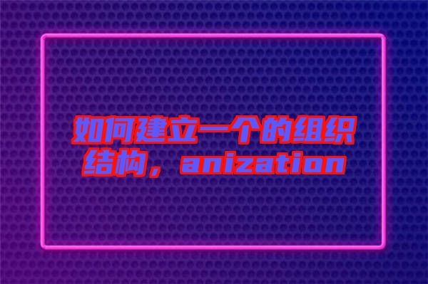 如何建立一個(gè)的組織結(jié)構(gòu)，anization