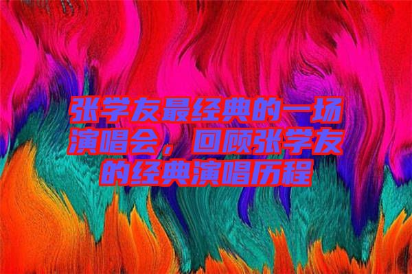 張學(xué)友最經(jīng)典的一場(chǎng)演唱會(huì)，回顧張學(xué)友的經(jīng)典演唱?dú)v程