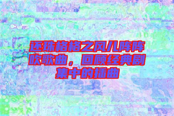 還珠格格之風(fēng)兒陣陣吹歌曲，回顧經(jīng)典劇集中的插曲