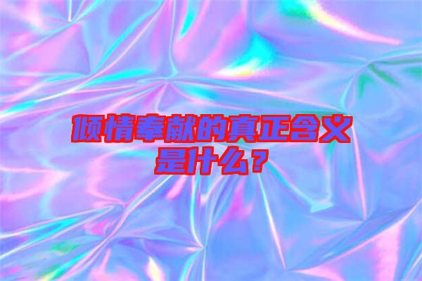 傾情奉獻(xiàn)的真正含義是什么？