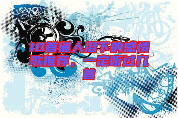 10首催人淚下的感情歌推薦，一定聽(tīng)過(guò)幾首