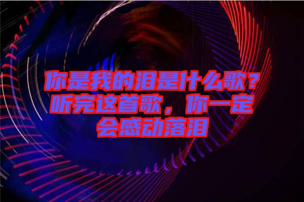 你是我的淚是什么歌？聽(tīng)完這首歌，你一定會(huì)感動(dòng)落淚