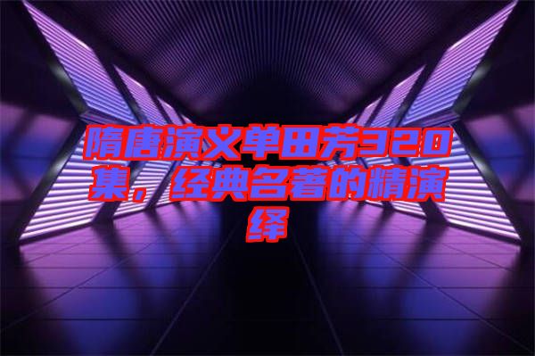 隋唐演義單田芳320集，經(jīng)典名著的精演繹