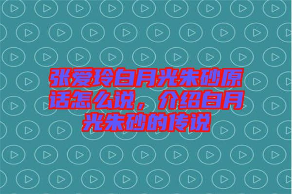 張愛玲白月光朱砂原話怎么說，介紹白月光朱砂的傳說