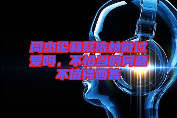 周杰倫和蔡依林做過(guò)愛(ài)嗎，不恰當(dāng)?shù)膯?wèn)題不值得回答