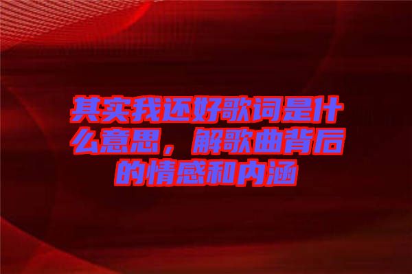 其實我還好歌詞是什么意思，解歌曲背后的情感和內(nèi)涵