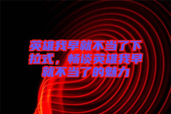 英雄我早就不當了下拉式，暢談英雄我早就不當了的魅力