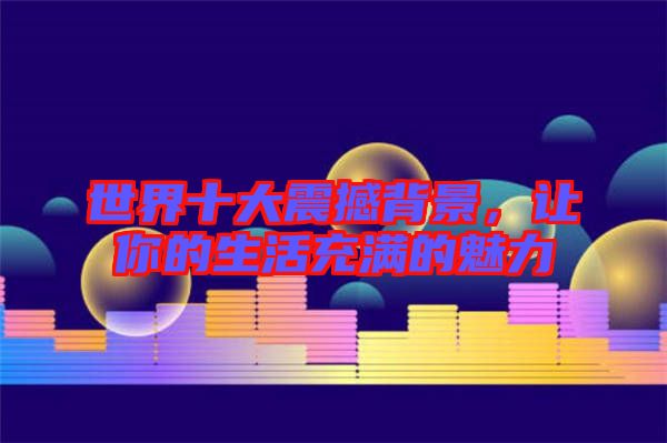 世界十大震撼背景，讓你的生活充滿的魅力