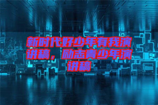 新時(shí)代好少年有我演講稿，勵(lì)志青少年演講稿