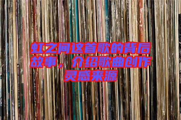 虹之間這首歌的背后故事，介紹歌曲創(chuàng)作靈感來源