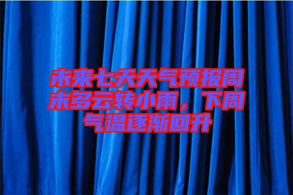 未來七天天氣預(yù)報(bào)周末多云轉(zhuǎn)小雨，下周氣溫逐漸回升