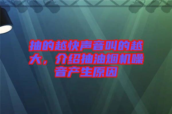 抽的越快聲音叫的越大，介紹抽油煙機噪音產(chǎn)生原因