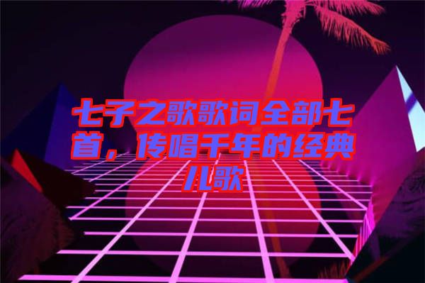 七子之歌歌詞全部七首，傳唱千年的經(jīng)典兒歌