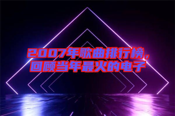 2007年歌曲排行榜，回顧當年最火的電子
