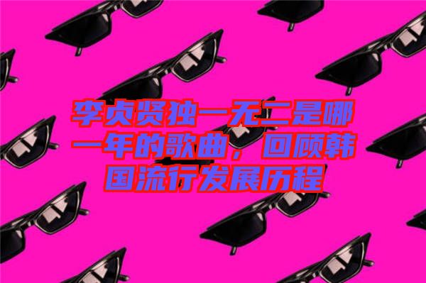 李貞賢獨(dú)一無二是哪一年的歌曲，回顧韓國流行發(fā)展歷程