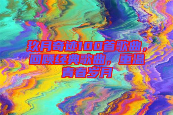 玖月奇跡100首歌曲，回顧經(jīng)典歌曲，重溫青春歲月